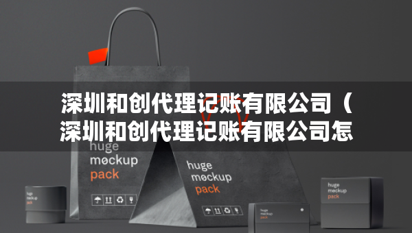深圳和創(chuàng)代理記賬有限公司（深圳和創(chuàng)代理記賬有限公司怎么樣）