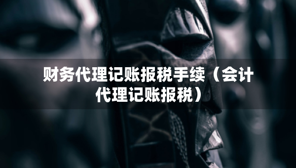 財務(wù)代理記賬報稅手續(xù)（會計代理記賬報稅）