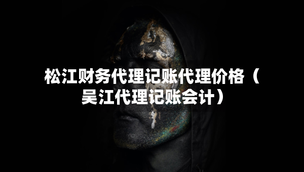松江財(cái)務(wù)代理記賬代理價(jià)格（吳江代理記賬會(huì)計(jì)）
