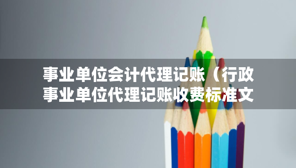 事業(yè)單位會(huì)計(jì)代理記賬（行政事業(yè)單位代理記賬收費(fèi)標(biāo)準(zhǔn)文件）