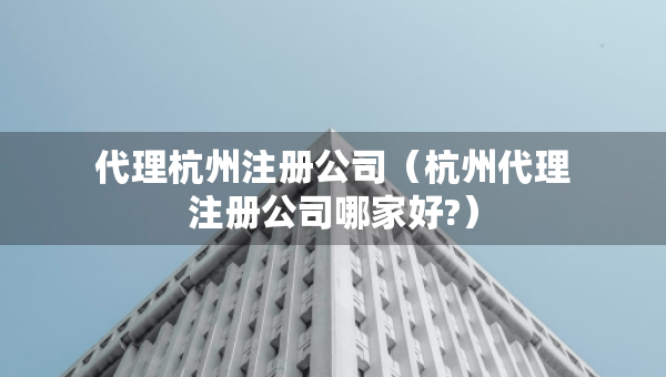 代理杭州注冊公司（杭州代理注冊公司哪家好?）