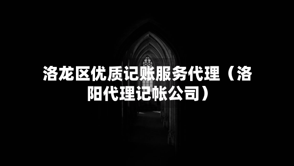 洛龍區(qū)優(yōu)質(zhì)記賬服務代理（洛陽代理記帳公司）