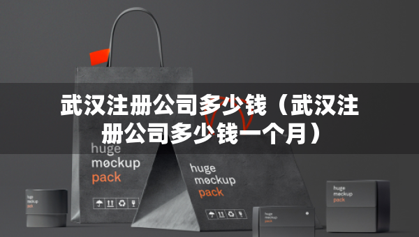 武漢注冊(cè)公司多少錢（武漢注冊(cè)公司多少錢一個(gè)月）