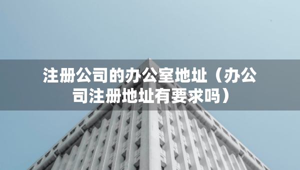 注冊(cè)公司的辦公室地址（辦公司注冊(cè)地址有要求嗎）