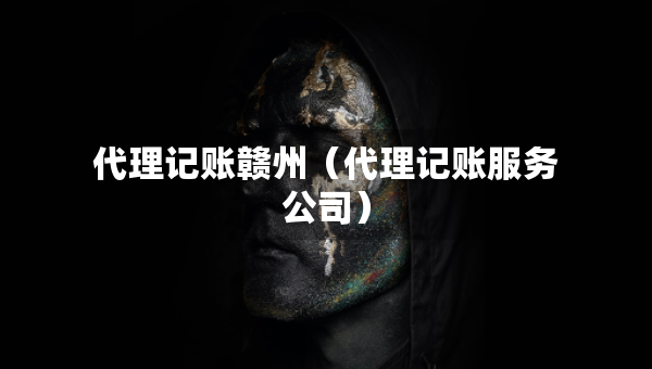 代理記賬贛州（代理記賬服務(wù)公司）