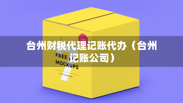 臺州財稅代理記賬代辦（臺州記賬公司）