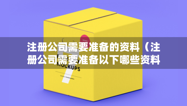 注冊公司需要準(zhǔn)備的資料（注冊公司需要準(zhǔn)備以下哪些資料?）