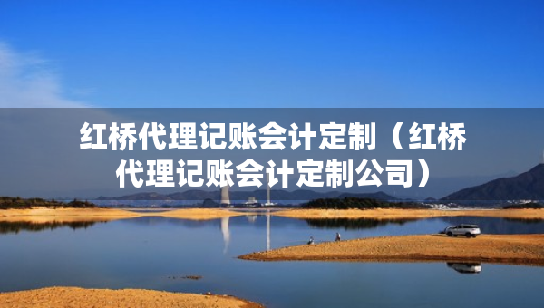 紅橋代理記賬會計定制（紅橋代理記賬會計定制公司）