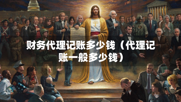 財(cái)務(wù)代理記賬多少錢（代理記賬一般多少錢）