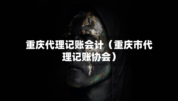 重慶代理記賬會計（重慶市代理記賬協(xié)會）