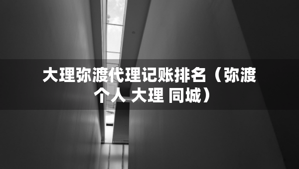 大理彌渡代理記賬排名（彌渡 個人 大理 同城）