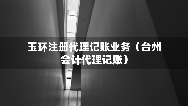 玉環(huán)注冊代理記賬業(yè)務(wù)（臺州會(huì)計(jì)代理記賬）