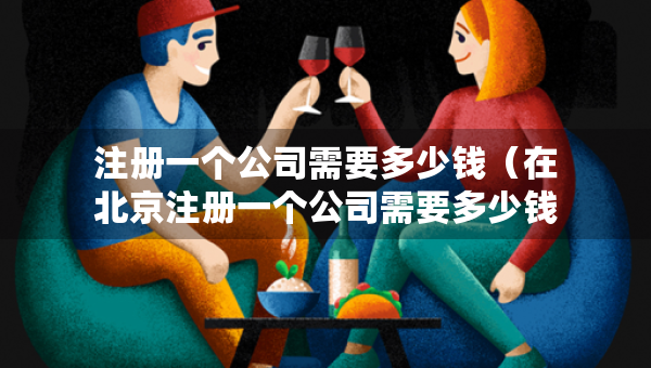 注冊一個公司需要多少錢（在北京注冊一個公司需要多少錢）