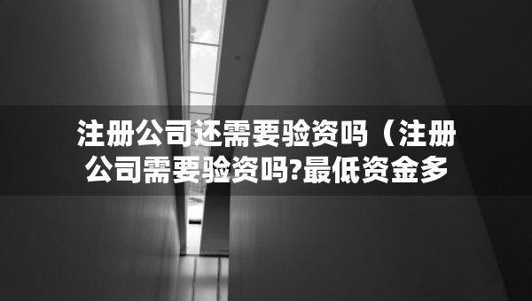 注冊公司還需要驗資嗎（注冊公司需要驗資嗎?最低資金多少?）