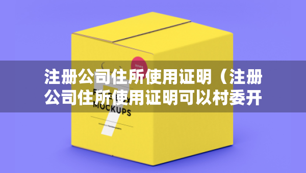 注冊公司住所使用證明（注冊公司住所使用證明可以村委開嗎）