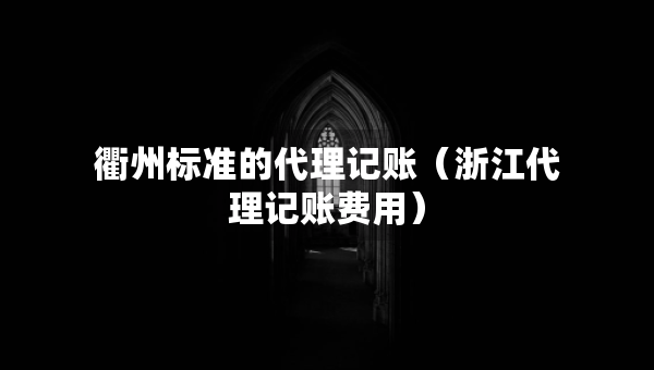 衢州標(biāo)準(zhǔn)的代理記賬（浙江代理記賬費(fèi)用）