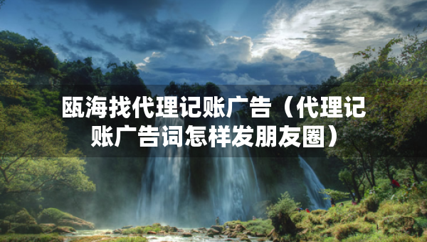 甌海找代理記賬廣告（代理記賬廣告詞怎樣發(fā)朋友圈）