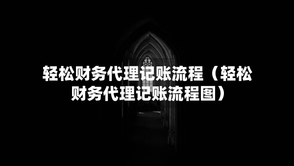 輕松財(cái)務(wù)代理記賬流程（輕松財(cái)務(wù)代理記賬流程圖）