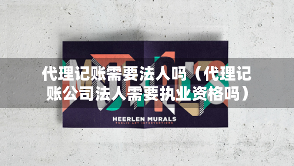 代理記賬需要法人嗎（代理記賬公司法人需要執(zhí)業(yè)資格嗎）