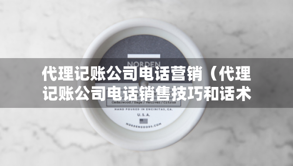 代理記賬公司電話營(yíng)銷（代理記賬公司電話銷售技巧和話術(shù)）