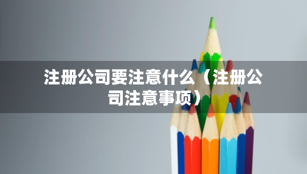 注冊(cè)公司要注意什么（注冊(cè)公司注意事項(xiàng)）