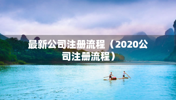 最新公司注冊流程（2020公司注冊流程）