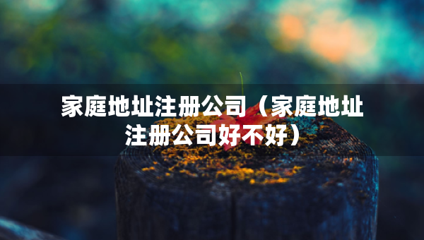 家庭地址注冊(cè)公司（家庭地址注冊(cè)公司好不好）