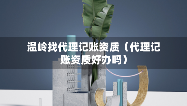 溫嶺找代理記賬資質(zhì)（代理記賬資質(zhì)好辦嗎）