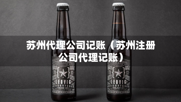 蘇州代理公司記賬（蘇州注冊(cè)公司代理記賬）