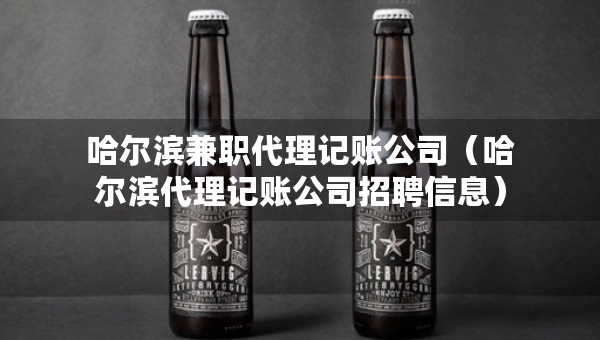 哈爾濱兼職代理記賬公司（哈爾濱代理記賬公司招聘信息）