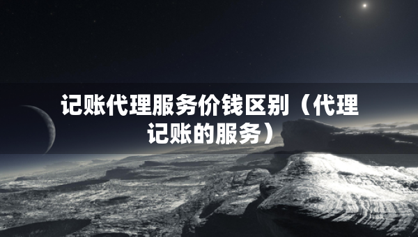記賬代理服務(wù)價(jià)錢區(qū)別（代理記賬的服務(wù)）