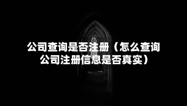 公司查詢是否注冊(cè)（怎么查詢公司注冊(cè)信息是否真實(shí)）