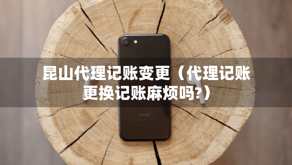 昆山代理記賬變更（代理記賬更換記賬麻煩嗎?）