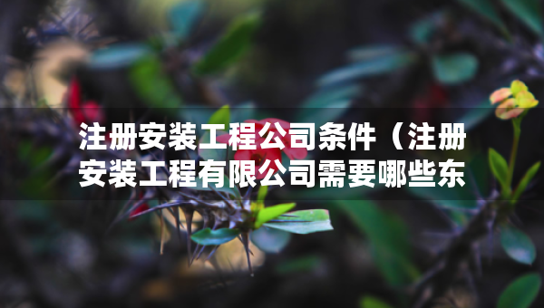 注冊(cè)安裝工程公司條件（注冊(cè)安裝工程有限公司需要哪些東西?）