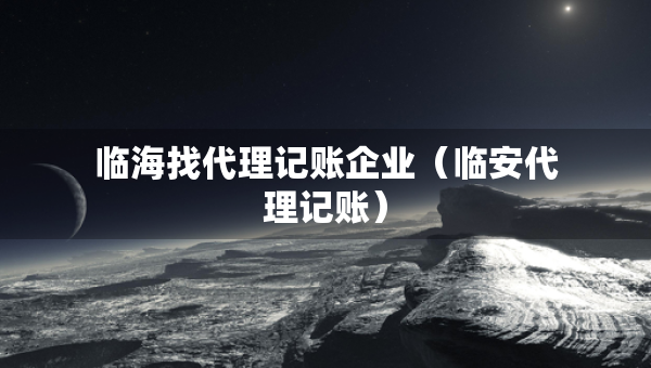 臨海找代理記賬企業(yè)（臨安代理記賬）