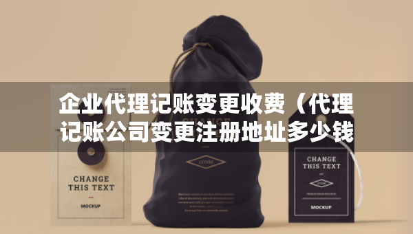 企業(yè)代理記賬變更收費(fèi)（代理記賬公司變更注冊(cè)地址多少錢）