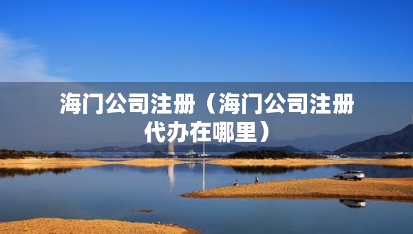 海門公司注冊（海門公司注冊代辦在哪里）