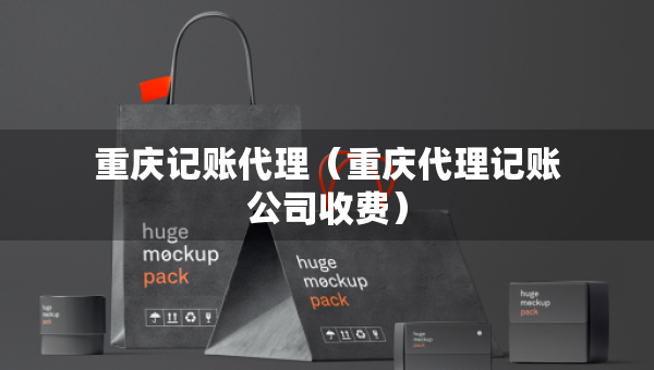 重慶記賬代理（重慶代理記賬公司收費）