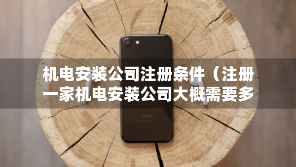 機電安裝公司注冊條件（注冊一家機電安裝公司大概需要多少錢?）