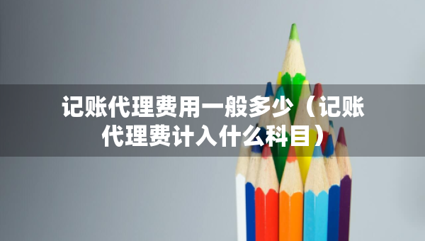 記賬代理費(fèi)用一般多少（記賬代理費(fèi)計(jì)入什么科目）