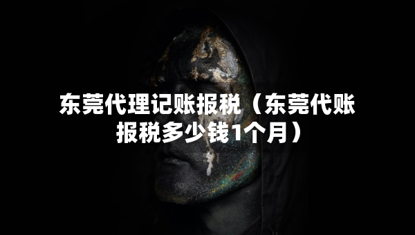 東莞代理記賬報(bào)稅（東莞代賬報(bào)稅多少錢1個(gè)月）