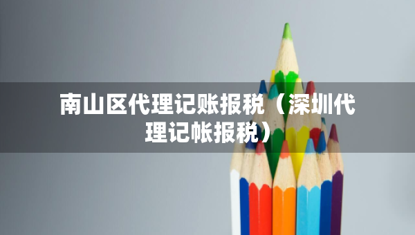 南山區(qū)代理記賬報(bào)稅（深圳代理記帳報(bào)稅）