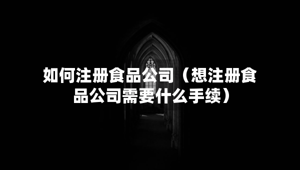 如何注冊食品公司（想注冊食品公司需要什么手續(xù)）