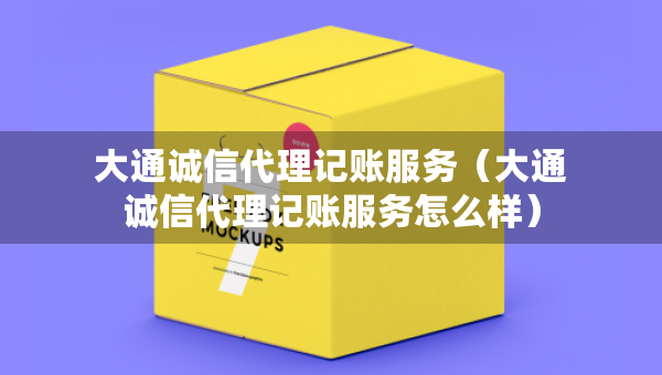 大通誠信代理記賬服務(wù)（大通誠信代理記賬服務(wù)怎么樣）