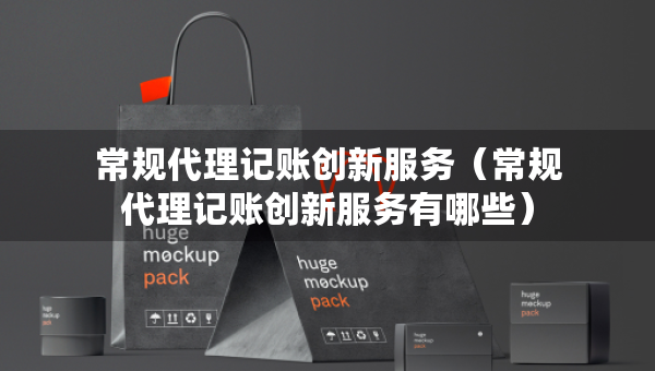 常規(guī)代理記賬創(chuàng)新服務(wù)（常規(guī)代理記賬創(chuàng)新服務(wù)有哪些）
