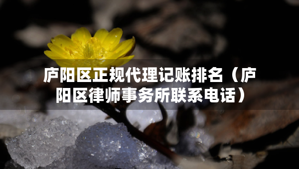廬陽(yáng)區(qū)正規(guī)代理記賬排名（廬陽(yáng)區(qū)律師事務(wù)所聯(lián)系電話）
