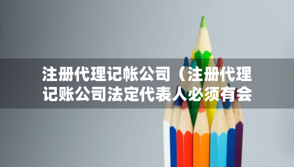 注冊代理記帳公司（注冊代理記賬公司法定代表人必須有會計證嗎）