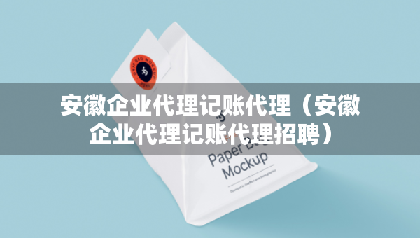 安徽企業(yè)代理記賬代理（安徽企業(yè)代理記賬代理招聘）
