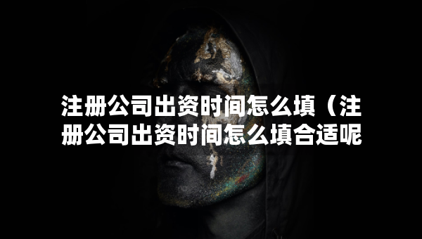 注冊公司出資時間怎么填（注冊公司出資時間怎么填合適呢）