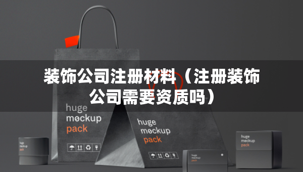 裝飾公司注冊(cè)材料（注冊(cè)裝飾公司需要資質(zhì)嗎）